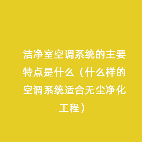 潔凈室空調系統(tǒng)的主要特點是什么（什么樣的空調系統(tǒng)適合無塵凈化工程）